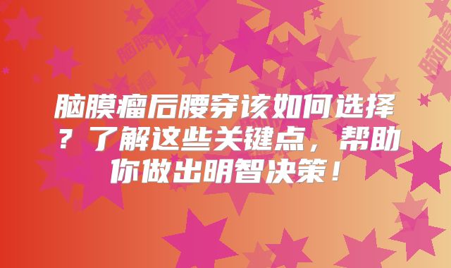 脑膜瘤后腰穿该如何选择？了解这些关键点，帮助你做出明智决策！