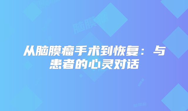从脑膜瘤手术到恢复：与患者的心灵对话