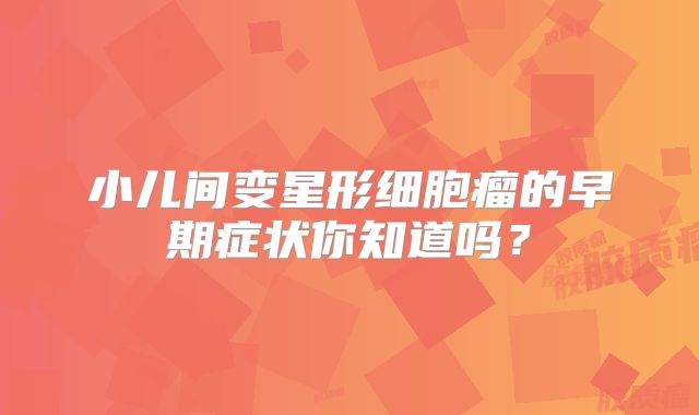 小儿间变星形细胞瘤的早期症状你知道吗？