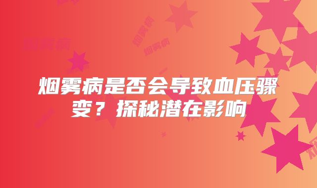 烟雾病是否会导致血压骤变？探秘潜在影响