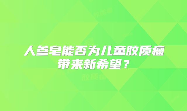 人参皂能否为儿童胶质瘤带来新希望？