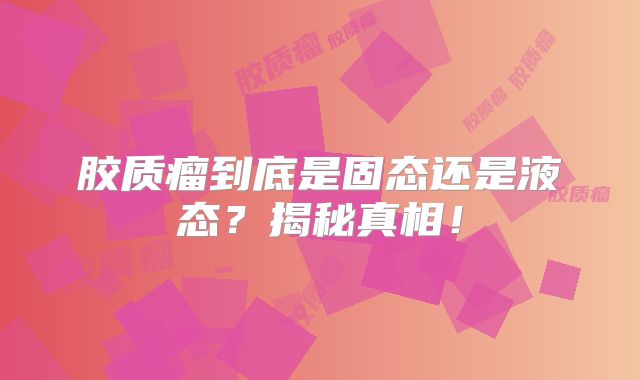 胶质瘤到底是固态还是液态？揭秘真相！