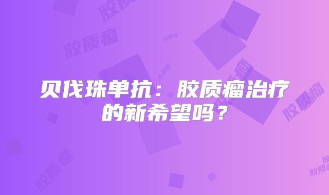 贝伐珠单抗：胶质瘤治疗的新希望吗？