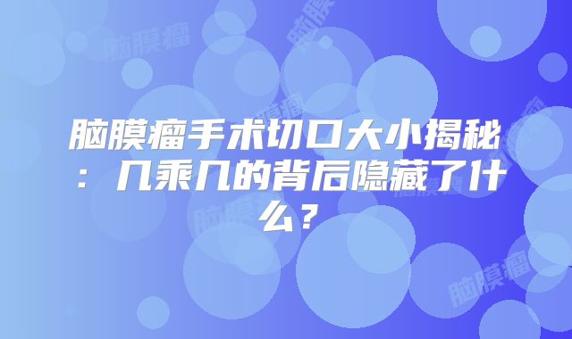 脑膜瘤手术切口大小揭秘：几乘几的背后隐藏了什么？