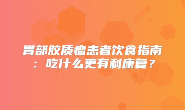 胃部胶质瘤患者饮食指南：吃什么更有利康复？