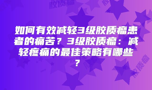 如何有效减轻3级胶质瘤患者的痛苦？3级胶质瘤：减轻疼痛的最佳策略有哪些？