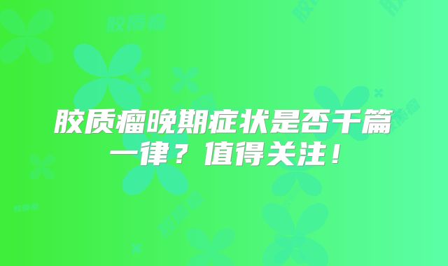 胶质瘤晚期症状是否千篇一律？值得关注！
