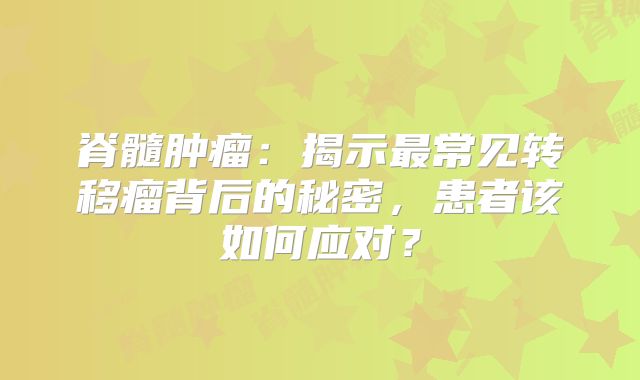 脊髓肿瘤：揭示最常见转移瘤背后的秘密，患者该如何应对？