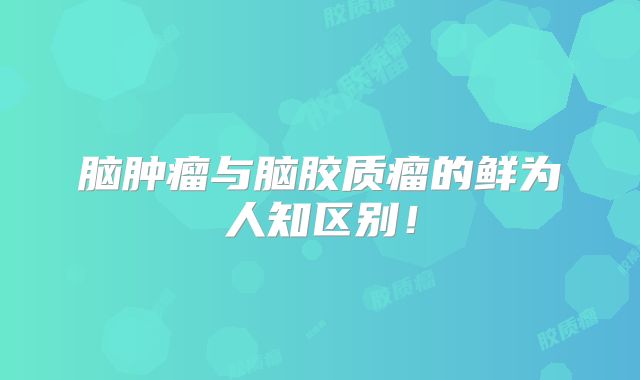 脑肿瘤与脑胶质瘤的鲜为人知区别！