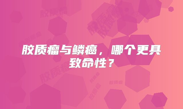 胶质瘤与鳞癌，哪个更具致命性？