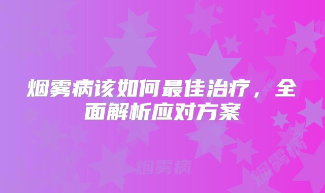 烟雾病该如何最佳治疗，全面解析应对方案