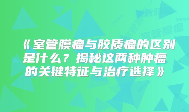 《室管膜瘤与胶质瘤的区别是什么？揭秘这两种肿瘤的关键特征与治疗选择》