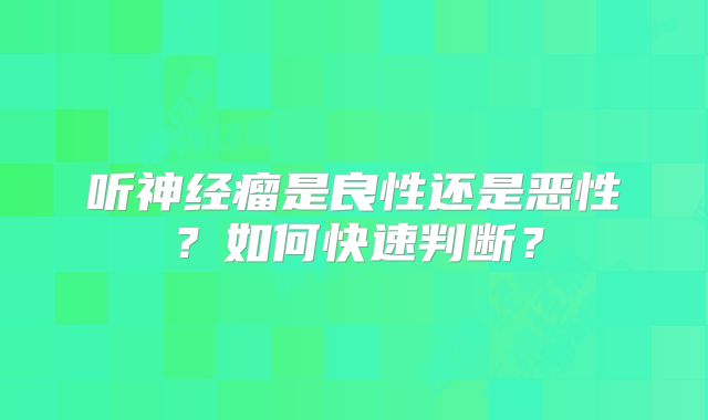 听神经瘤是良性还是恶性？如何快速判断？