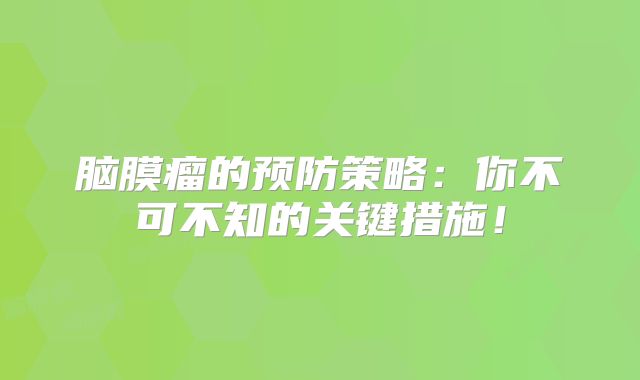 脑膜瘤的预防策略：你不可不知的关键措施！
