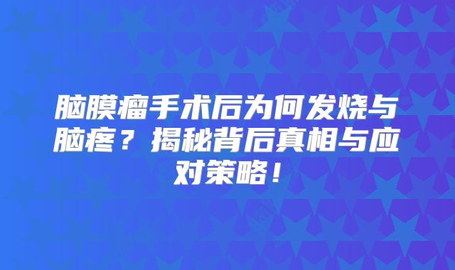 脑膜瘤手术后为何发烧与脑疼？揭秘背后真相与应对策略！