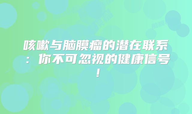 咳嗽与脑膜瘤的潜在联系：你不可忽视的健康信号！