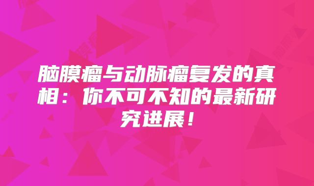 脑膜瘤与动脉瘤复发的真相：你不可不知的最新研究进展！