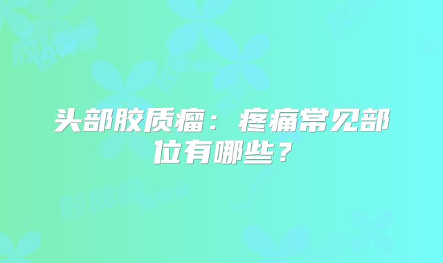 头部胶质瘤：疼痛常见部位有哪些？