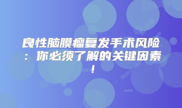 良性脑膜瘤复发手术风险：你必须了解的关键因素！