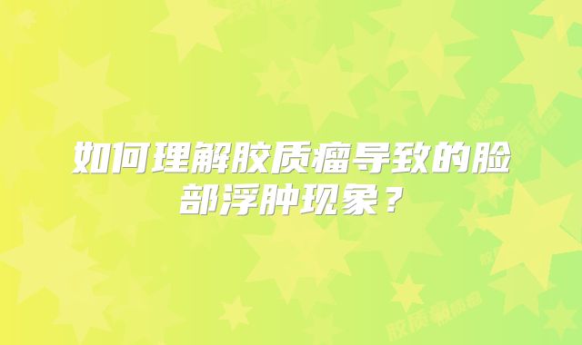 如何理解胶质瘤导致的脸部浮肿现象？