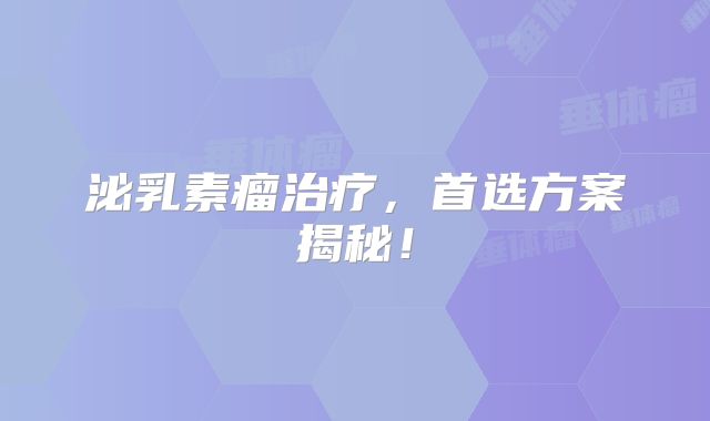 泌乳素瘤治疗，首选方案揭秘！