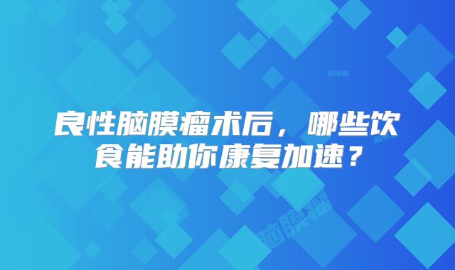 良性脑膜瘤术后，哪些饮食能助你康复加速？