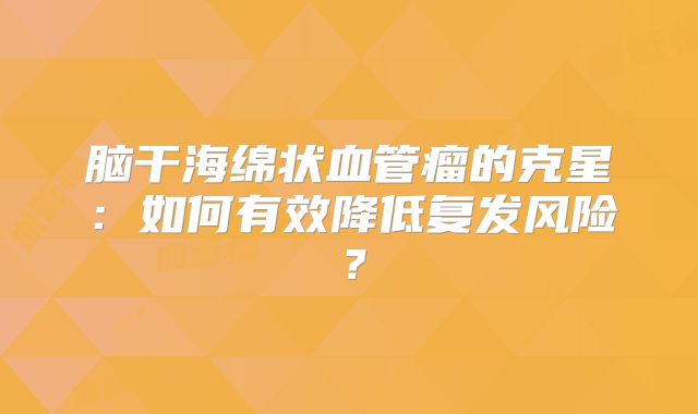 脑干海绵状血管瘤的克星：如何有效降低复发风险？