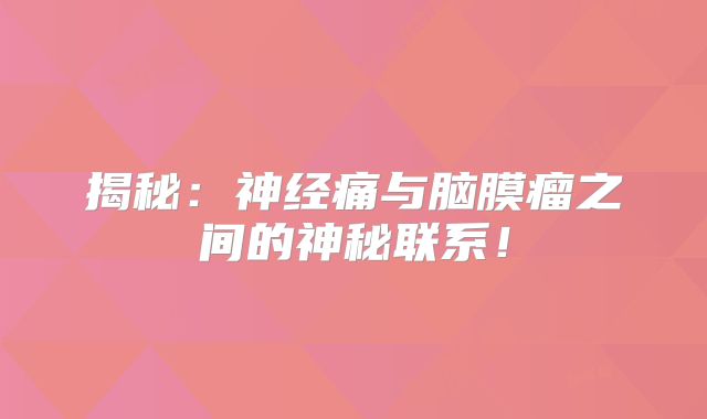 揭秘：神经痛与脑膜瘤之间的神秘联系！