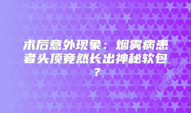术后意外现象：烟雾病患者头顶竟然长出神秘软包？
