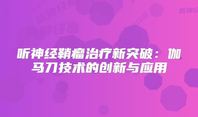 听神经鞘瘤治疗新突破：伽马刀技术的创新与应用