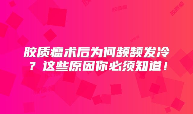 胶质瘤术后为何频频发冷？这些原因你必须知道！