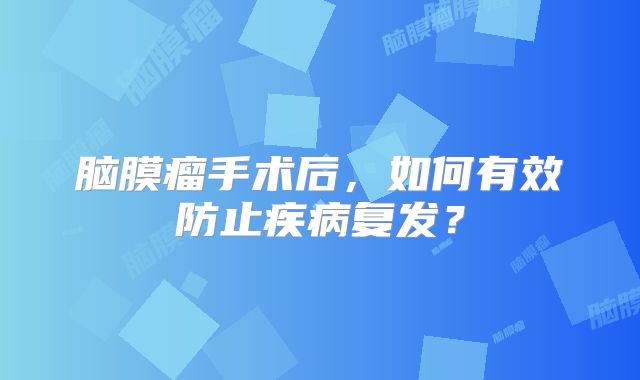 脑膜瘤手术后，如何有效防止疾病复发？