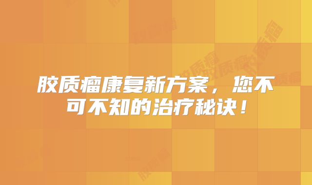胶质瘤康复新方案，您不可不知的治疗秘诀！