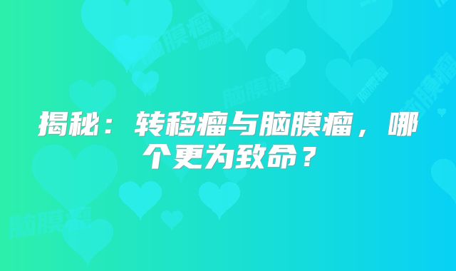 揭秘：转移瘤与脑膜瘤，哪个更为致命？