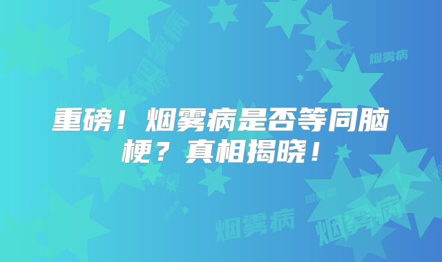 重磅！烟雾病是否等同脑梗？真相揭晓！