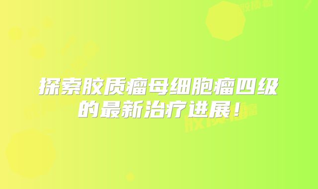 探索胶质瘤母细胞瘤四级的最新治疗进展！