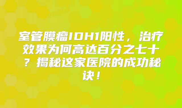 室管膜瘤IDH1阳性，治疗效果为何高达百分之七十？揭秘这家医院的成功秘诀！