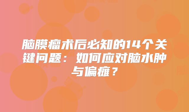 脑膜瘤术后必知的14个关键问题：如何应对脑水肿与偏瘫？