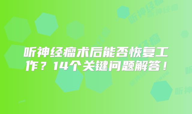 听神经瘤术后能否恢复工作？14个关键问题解答！