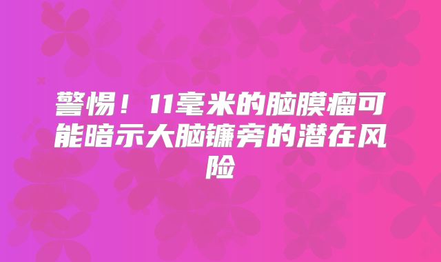 警惕！11毫米的脑膜瘤可能暗示大脑镰旁的潜在风险