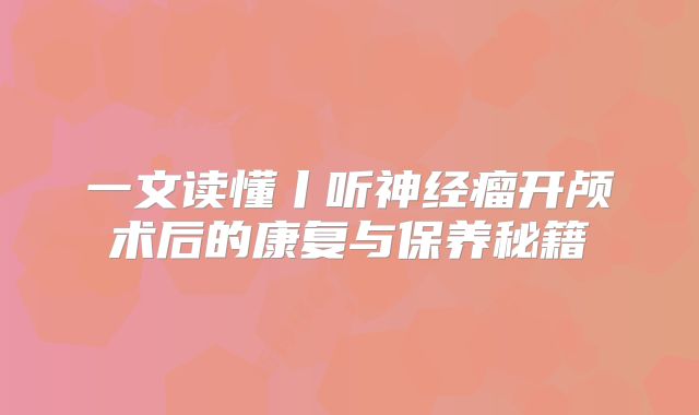 一文读懂丨听神经瘤开颅术后的康复与保养秘籍