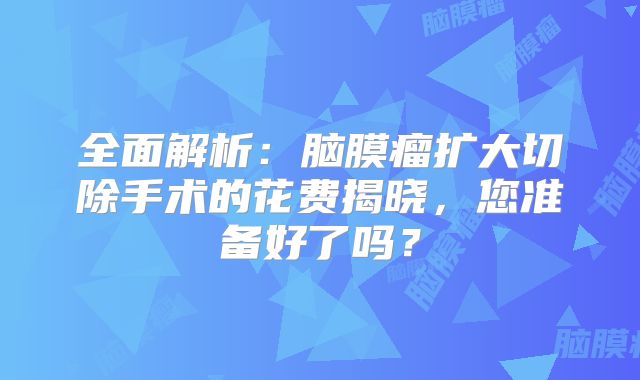 全面解析：脑膜瘤扩大切除手术的花费揭晓，您准备好了吗？