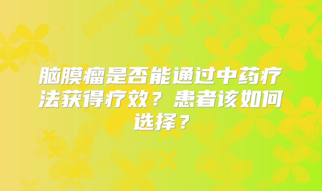 脑膜瘤是否能通过中药疗法获得疗效？患者该如何选择？