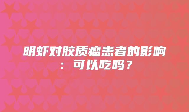 明虾对胶质瘤患者的影响：可以吃吗？