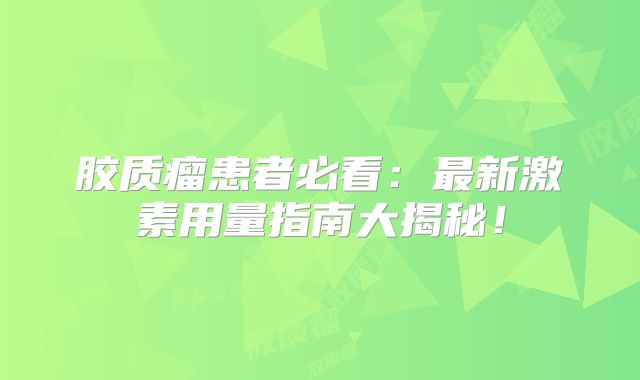 胶质瘤患者必看：最新激素用量指南大揭秘！