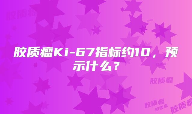 胶质瘤Ki-67指标约10，预示什么？