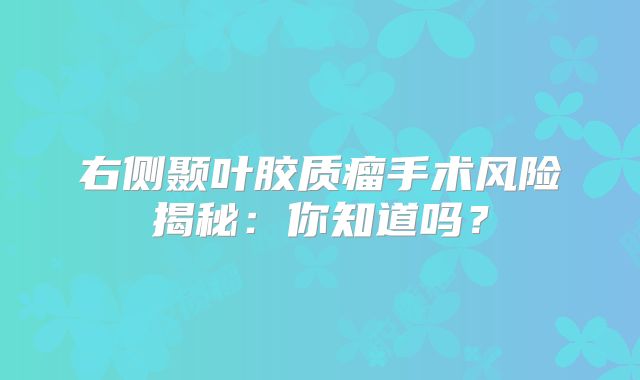 右侧颞叶胶质瘤手术风险揭秘：你知道吗？