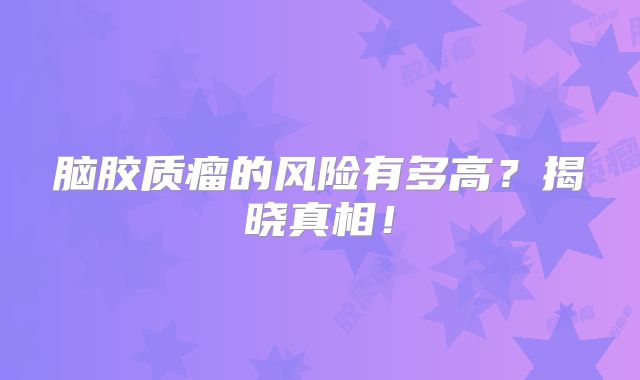 脑胶质瘤的风险有多高？揭晓真相！