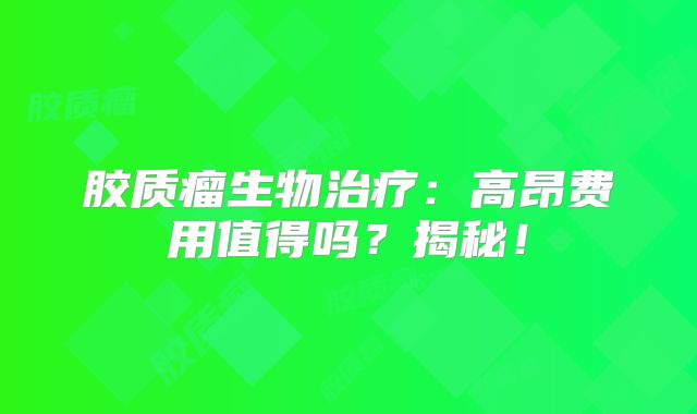 胶质瘤生物治疗：高昂费用值得吗？揭秘！
