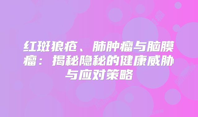 红斑狼疮、肺肿瘤与脑膜瘤：揭秘隐秘的健康威胁与应对策略